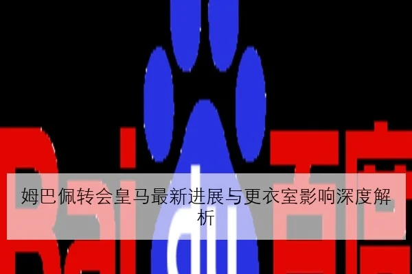 姆巴佩转会皇马最新进展与更衣室影响深度解析