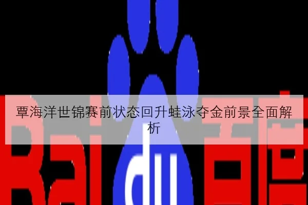 覃海洋世锦赛前状态回升蛙泳夺金前景全面解析